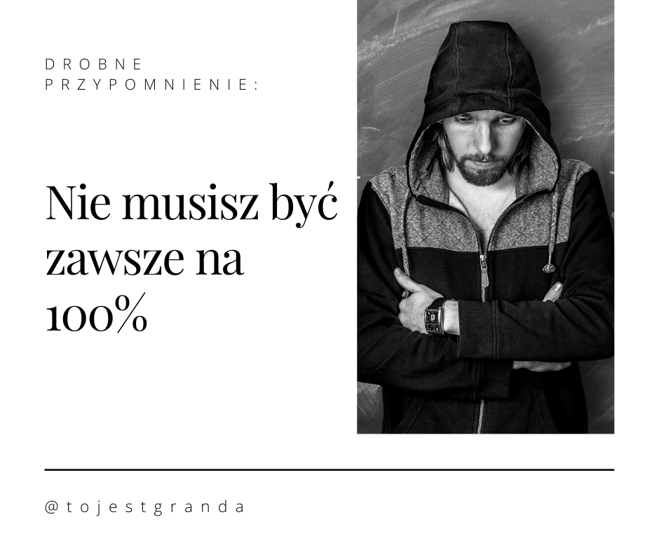 Drobne przypomnienie: nie musisz być zawsze na 100%