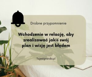 Drobne przypomnienie - Wchodzenie w relację, aby zrealizować jakiś swój plan i wizję jest błędem